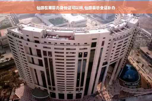 仙游在莆田办身份证可以吗,仙游县毕业证补办