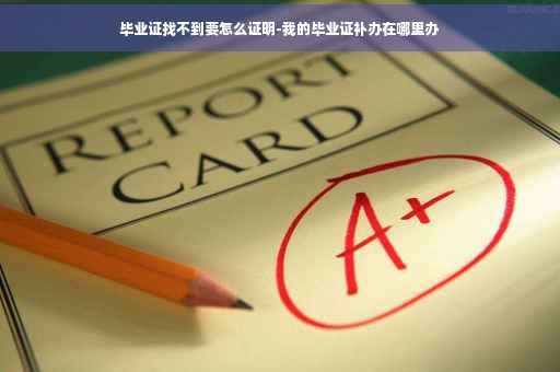 毕业证找不到要怎么证明-我的毕业证补办在哪里办