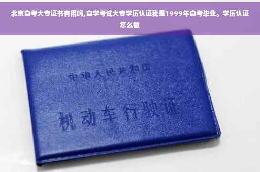 北京自考大专证书有用吗,自学考试大专学历认证我是1999年自考毕业。学历认证怎么做