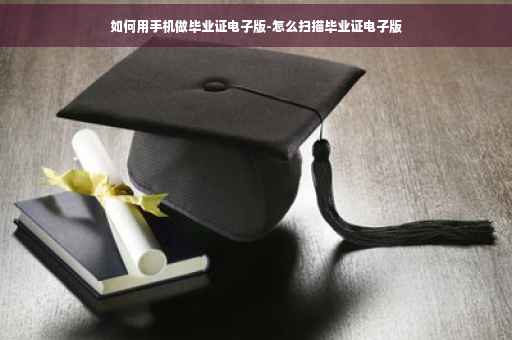 如何用手机做毕业证电子版-怎么扫描毕业证电子版