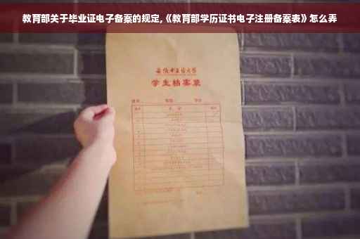 教育部关于毕业证电子备案的规定,《教育部学历证书电子注册备案表》怎么弄