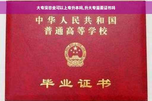 大专没毕业可以上专升本吗,升大专需要证书吗