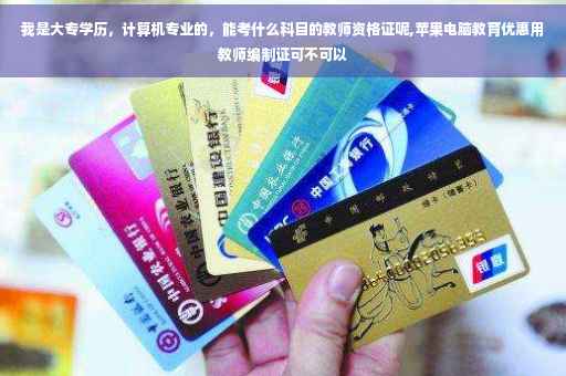 我是大专学历，计算机专业的，能考什么科目的教师资格证呢,苹果电脑教育优惠用教师编制证可不可以
