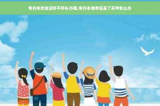 专升本毕业证好不好补办呢,专升本准考证丢了开学怎么办