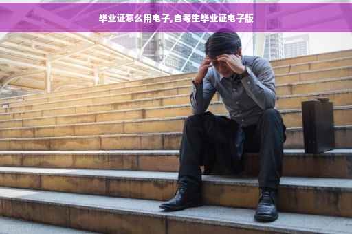 毕业证怎么用电子,自考生毕业证电子版