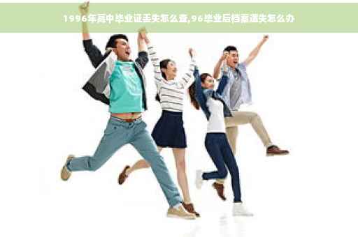 1996年高中毕业证丢失怎么查,96毕业后档案遗失怎么办