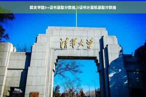 韶关学院3+证书录取分数线,3证书计算机录取分数线