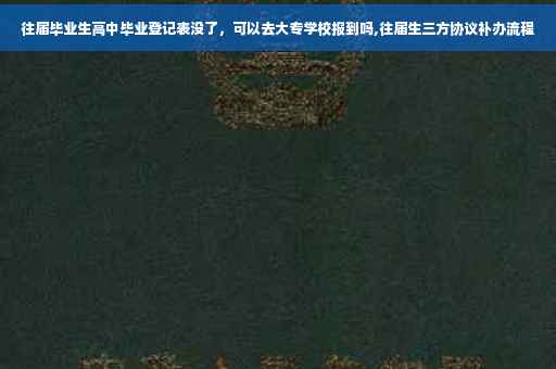 往届毕业生高中毕业登记表没了,可以去大专学校报到吗,往届生三方协议补办流程 往届毕业生高中毕业登记表没了,可以去大专学校报到吗,往届生三方协议补办流程