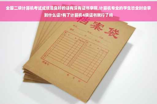 全国二级计算机考试成绩是良好的话有没有证书拿啊,计算机专业的学生毕业时会拿到什么证?有了计算机4级证书就行了吗