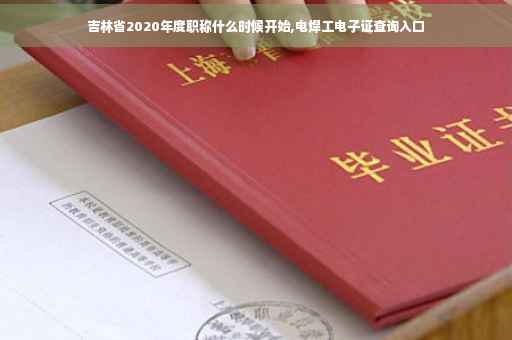 吉林省2020年度职称什么时候开始,电焊工电子证查询入口 吉林省2020年度职称什么时候开始,电焊工电子证查询入口