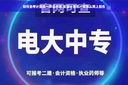 如何去考计算机一级证书呢,全国计算机一级怎么网上报名