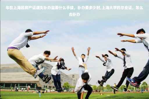 年在上海因房产证遗失补办需要什么手续，补办要多少时,上海大学的毕业证，怎么去补办