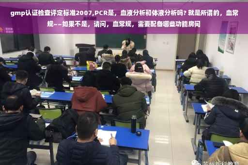 gmp认证检查评定标准2007,PCR是，血液分析和体液分析吗? 就是所谓的，血常规~~如果不是，请问，血常规，需要配备哪些功能房间