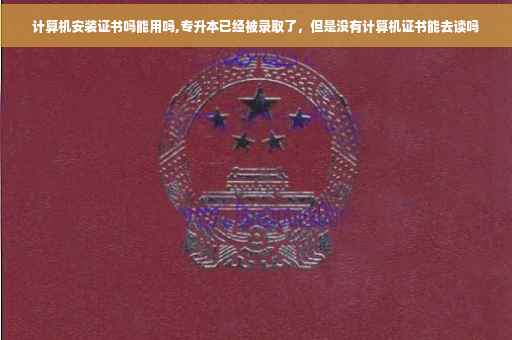 计算机安装证书吗能用吗,专升本已经被录取了，但是没有计算机证书能去读吗