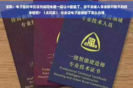 求助:电子版的学历证书连同电脑一起让小偷偷了,会不会被人拿来做对我不利的事情啊?(主问题)-毕业证电子版被偷了怎么办理 求助:电子版的学历证书连同电脑一起让小偷偷了,会不会被人拿来做对我不利的事情啊?(主问题)-毕业证电子版被偷了怎么办理