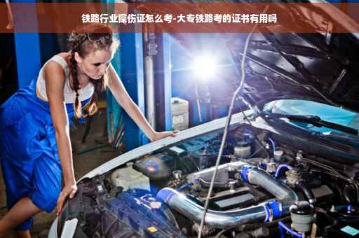 铁路行业探伤证怎么考-大专铁路考的证书有用吗