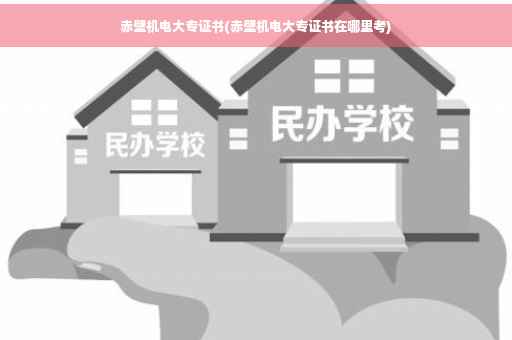 赤壁机电大专证书(赤壁机电大专证书在哪里考)