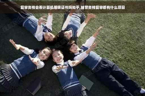 复审资格会看计算机等级证书吗知乎,辅警资格复审都有什么项目