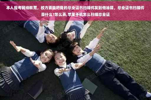本人报考网络教育，校方要我把我的毕业证书扫描件发到他油箱，毕业证书扫描件是什么?怎么弄,苹果手机怎么扫描毕业证