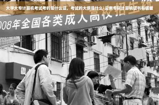 大学大专计算机考试考的是什么证，考试的大纲是什么-云南专科计算机证书有哪些