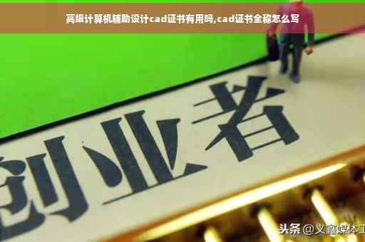 高级计算机辅助设计cad证书有用吗,cad证书全称怎么写