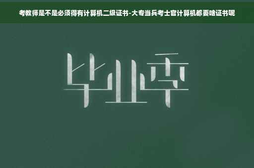 考教师是不是必须得有计算机二级证书-大专当兵考士官计算机都要啥证书呢
