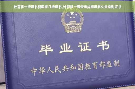 计算机一级证书算国家几级证书,计算机一级查完成绩后多久会拿到证书