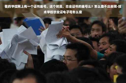 我的学信网上有一个证书编号，这个就是，毕业证书的编号么？怎么查不出来呢-技术学校毕业证电子号怎么查