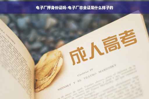 电子厂押身份证吗-电子厂毕业证是什么样子的