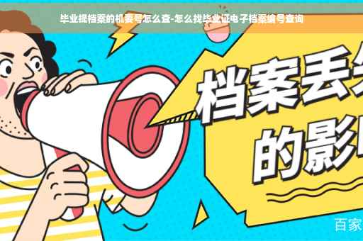 毕业提档案的机要号怎么查-怎么找毕业证电子档案编号查询