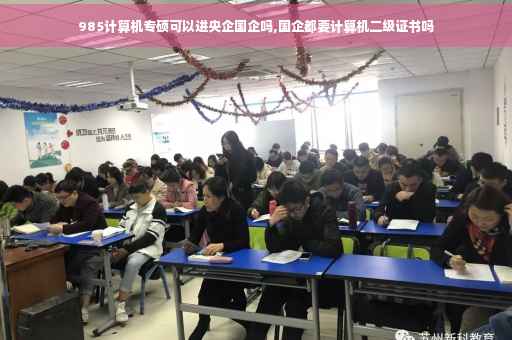 985计算机专硕可以进央企国企吗,国企都要计算机二级证书吗