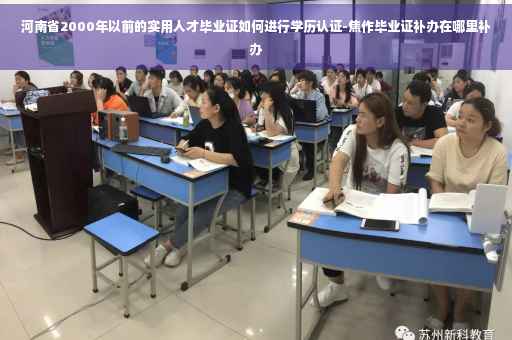 河南省2000年以前的实用人才毕业证如何进行学历认证-焦作毕业证补办在哪里补办