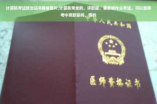 计算机考试结业证书模板图片,计算机专业的，评职称，要参加什么考试，可以直接考中级职称吗，懂的