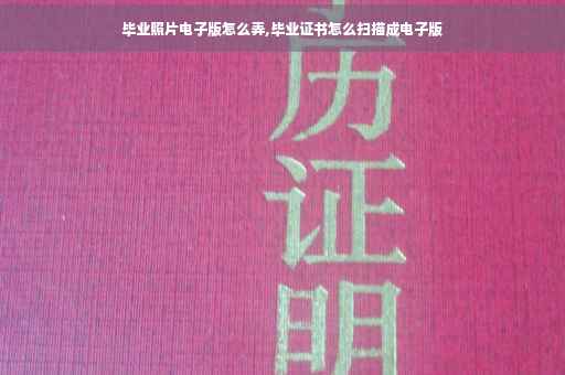 毕业照片电子版怎么弄,毕业证书怎么扫描成电子版