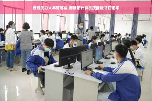 西昌民办大学有哪些,西昌市计算机技能证书在哪考