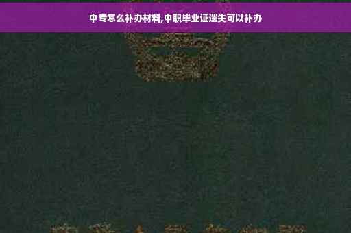 中专怎么补办材料,中职毕业证遗失可以补办