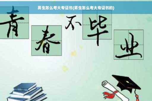 男生怎么考大专证书(男生怎么考大专证书的)