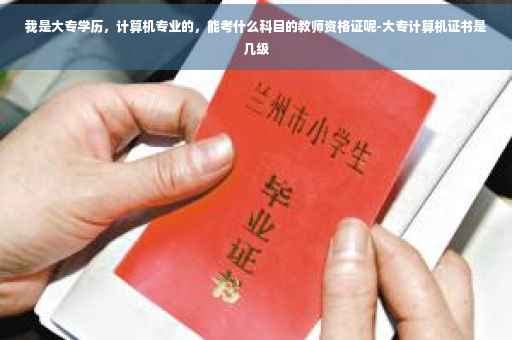 我是大专学历，计算机专业的，能考什么科目的教师资格证呢-大专计算机证书是几级