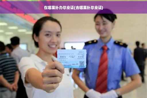 在哪里补办毕业证(去哪里补毕业证)