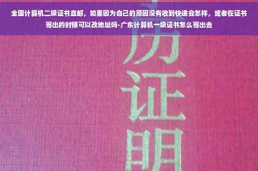 全国计算机二级证书直邮，如果因为自己的原因没有收到快递会怎样，或者在证书寄出的时候可以改地址吗-广东计算机一级证书怎么寄出去