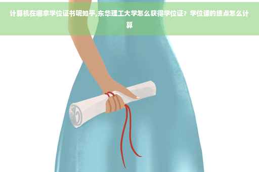 计算机在哪拿学位证书呢知乎,东华理工大学怎么获得学位证？学位课的绩点怎么计算