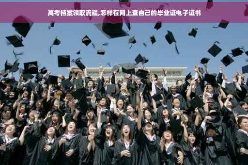 高考档案领取流程,怎样在网上查自己的毕业证电子证书