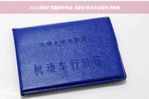 2022高职扩招最好的专业-高职扩招毕业证是电子的吗