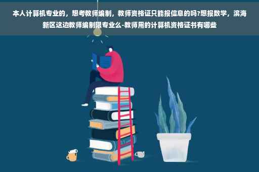 本人计算机专业的，想考教师编制，教师资格证只能报信息的吗?想报数学，滨海新区这边教师编制限专业么-教师用的计算机资格证书有哪些