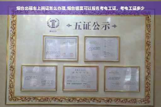 烟台出租车上岗证怎么办理,烟台哪里可以报名考电工证，考电工证多少