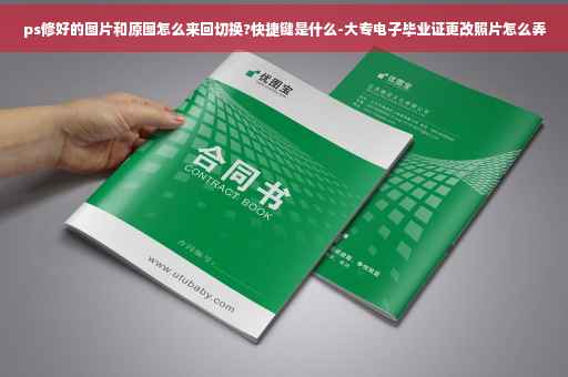 ps修好的图片和原图怎么来回切换?快捷键是什么-大专电子毕业证更改照片怎么弄