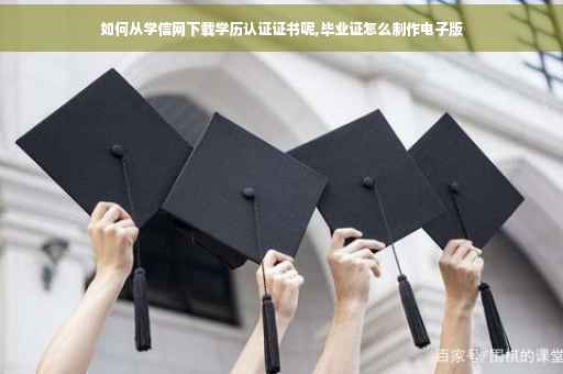 如何从学信网下载学历认证证书呢,毕业证怎么制作电子版