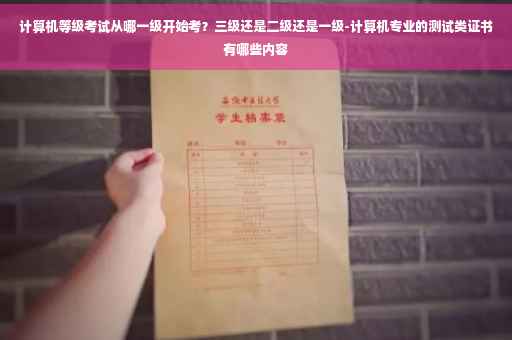 计算机等级考试从哪一级开始考？三级还是二级还是一级-计算机专业的测试类证书有哪些内容