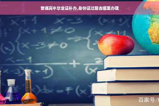 普通高中毕业证补办,身份证过期去哪里办理