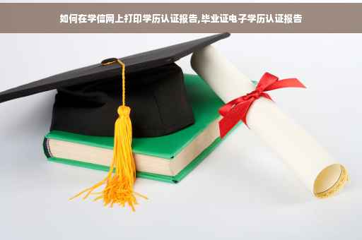 如何在学信网上打印学历认证报告,毕业证电子学历认证报告